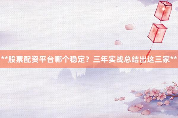 **股票配资平台哪个稳定？三年实战总结出这三家**