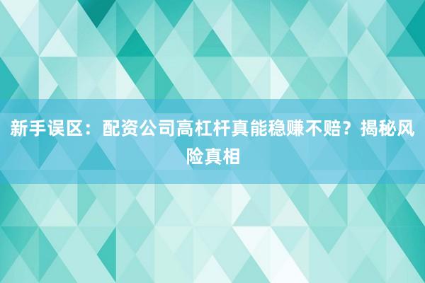 新手误区：配资公司高杠杆真能稳赚不赔？揭秘风险真相