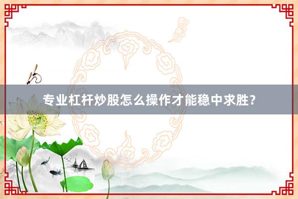 专业杠杆炒股怎么操作才能稳中求胜？