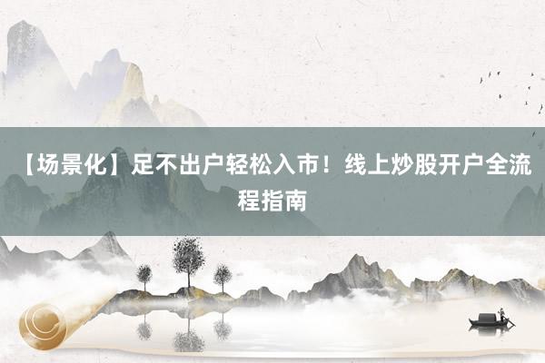 【场景化】足不出户轻松入市！线上炒股开户全流程指南