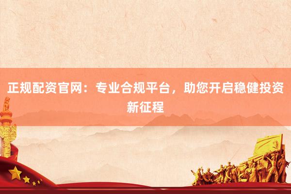正规配资官网：专业合规平台，助您开启稳健投资新征程