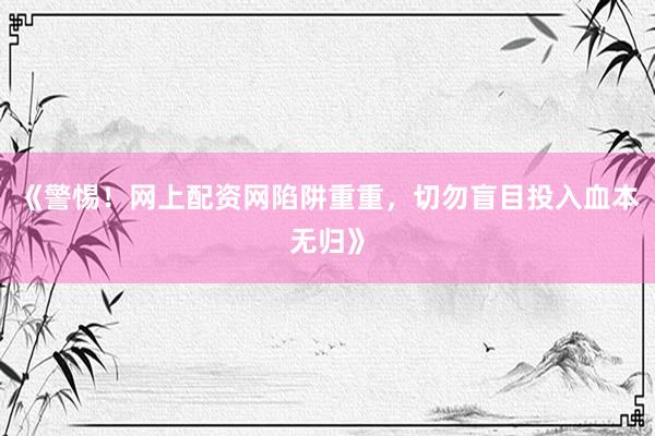 《警惕！网上配资网陷阱重重，切勿盲目投入血本无归》