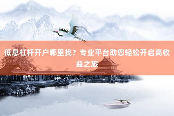 低息杠杆开户哪里找？专业平台助您轻松开启高收益之旅