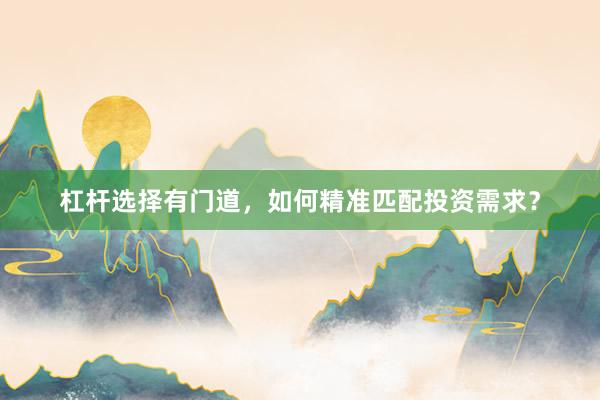 杠杆选择有门道，如何精准匹配投资需求？