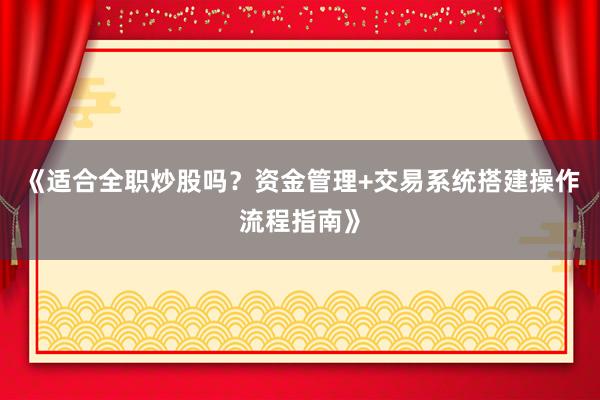 《适合全职炒股吗？资金管理+交易系统搭建操作流程指南》