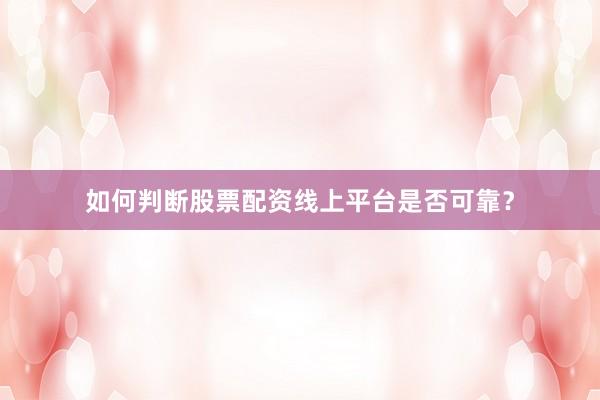 如何判断股票配资线上平台是否可靠？