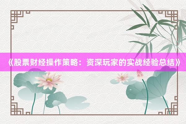 《股票财经操作策略:资深玩家的实战经验总结》