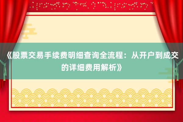 《股票交易手续费明细查询全流程：从开户到成交的详细费用解析》