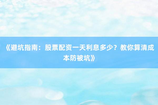 《避坑指南:股票配资一天利息多少?教你算清成本防被坑》