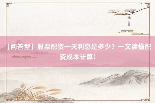 【问答型】股票配资一天利息是多少？一文读懂配资成本计算！