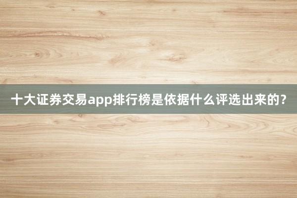 十大证券交易app排行榜是依据什么评选出来的？