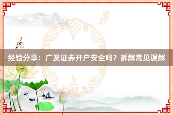 经验分享：广发证券开户安全吗？拆解常见误解
