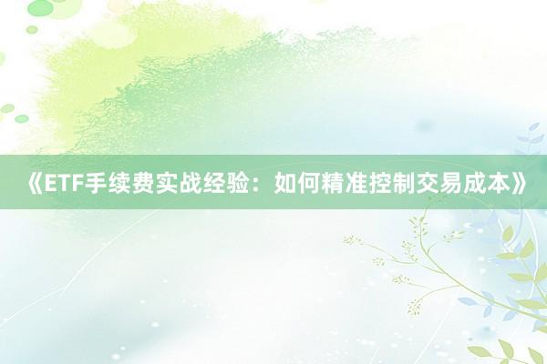 《ETF手续费实战经验：如何精准控制交易成本》