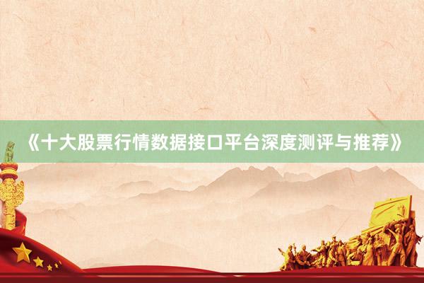 《十大股票行情数据接口平台深度测评与推荐》