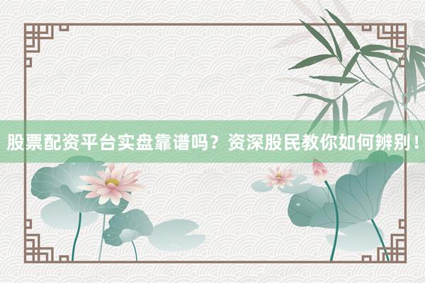 股票配资平台实盘靠谱吗?资深股民教你如何辨别!