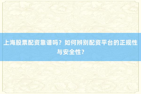 上海股票配资靠谱吗？如何辨别配资平台的正规性与安全性？