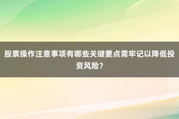 股票操作注意事项有哪些关键要点需牢记以降低投资风险？