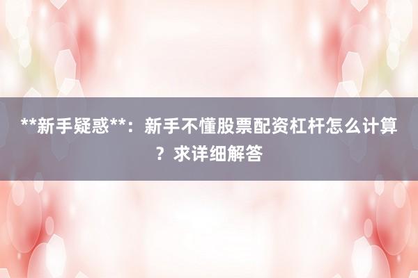 **新手疑惑**：新手不懂股票配资杠杆怎么计算？求详细解答