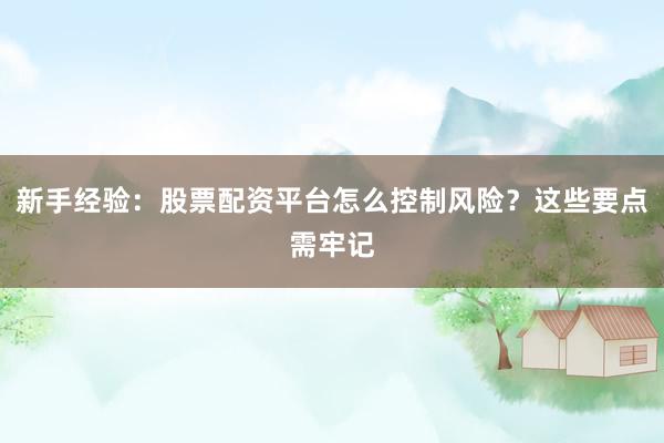新手经验：股票配资平台怎么控制风险？这些要点需牢记