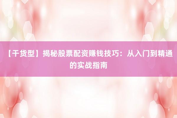 【干货型】揭秘股票配资赚钱技巧：从入门到精通的实战指南