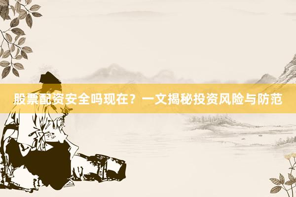 股票配资安全吗现在？一文揭秘投资风险与防范