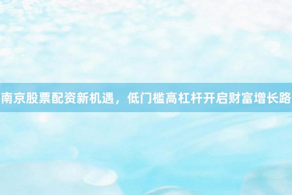南京股票配资新机遇,低门槛高杠杆开启财富增长路