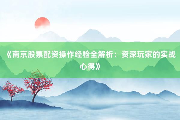 《南京股票配资操作经验全解析：资深玩家的实战心得》