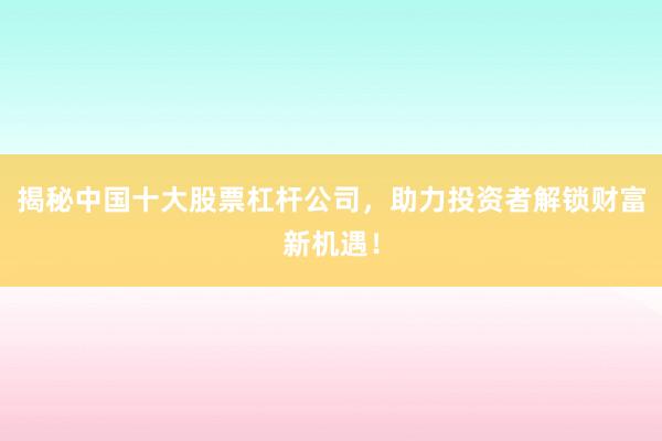 揭秘中国十大股票杠杆公司，助力投资者解锁财富新机遇！