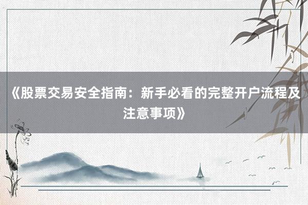 《股票交易安全指南:新手必看的完整开户流程及注意事项》