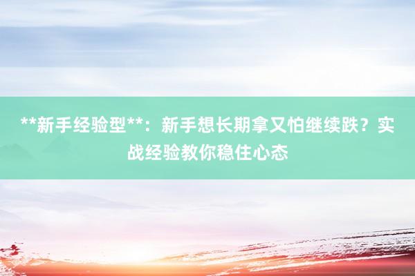 **新手经验型**：新手想长期拿又怕继续跌？实战经验教你稳住心态