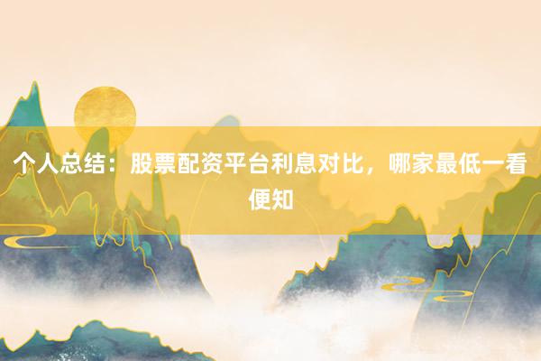 个人总结：股票配资平台利息对比，哪家最低一看便知