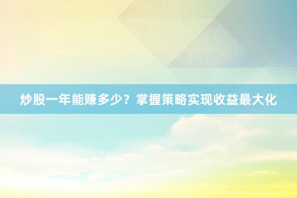 炒股一年能赚多少？掌握策略实现收益最大化