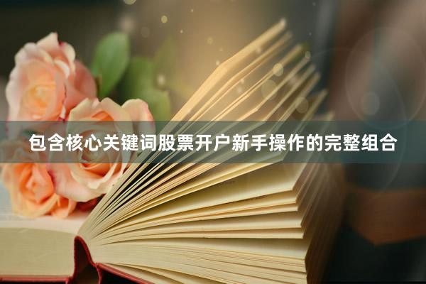 包含核心关键词股票开户新手操作的完整组合