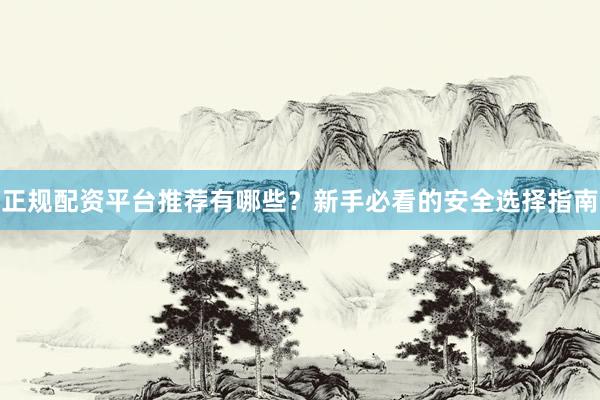 正规配资平台推荐有哪些?新手必看的安全选择指南