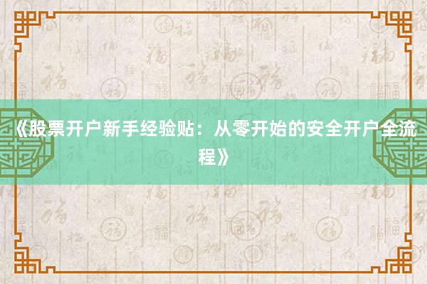 《股票开户新手经验贴：从零开始的安全开户全流程》