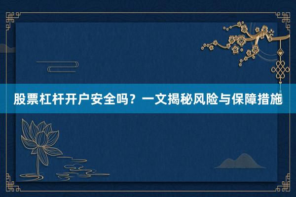 股票杠杆开户安全吗？一文揭秘风险与保障措施