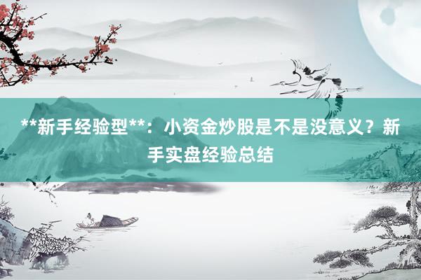 **新手经验型**：小资金炒股是不是没意义？新手实盘经验总结