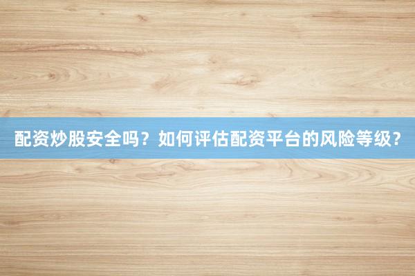 配资炒股安全吗？如何评估配资平台的风险等级？