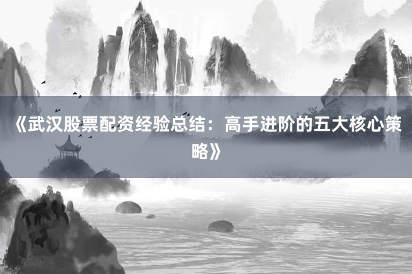 《武汉股票配资经验总结：高手进阶的五大核心策略》