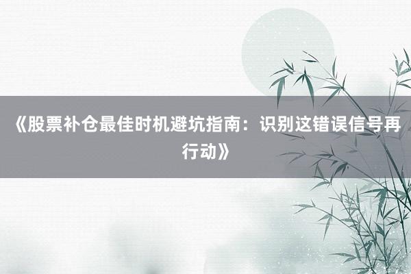 《股票补仓最佳时机避坑指南：识别这错误信号再行动》