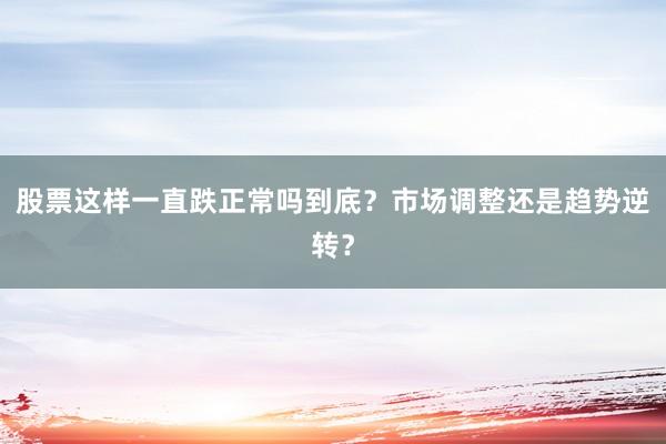 股票这样一直跌正常吗到底?市场调整还是趋势逆转?
