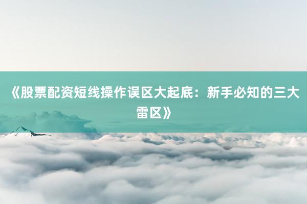 《股票配资短线操作误区大起底：新手必知的三大雷区》