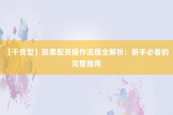 【干货型】股票配资操作流程全解析：新手必看的完整指南