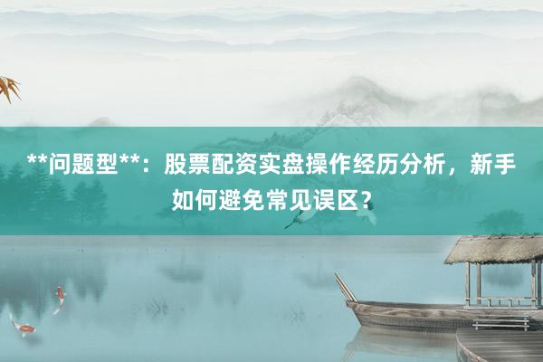 **问题型**：股票配资实盘操作经历分析，新手如何避免常见误区？