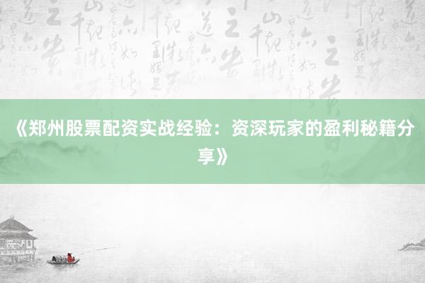 《郑州股票配资实战经验：资深玩家的盈利秘籍分享》