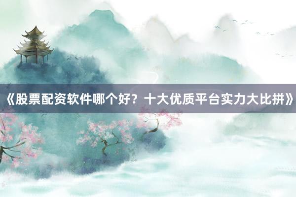 《股票配资软件哪个好？十大优质平台实力大比拼》