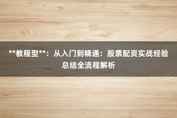 **教程型**：从入门到精通：股票配资实战经验总结全流程解析