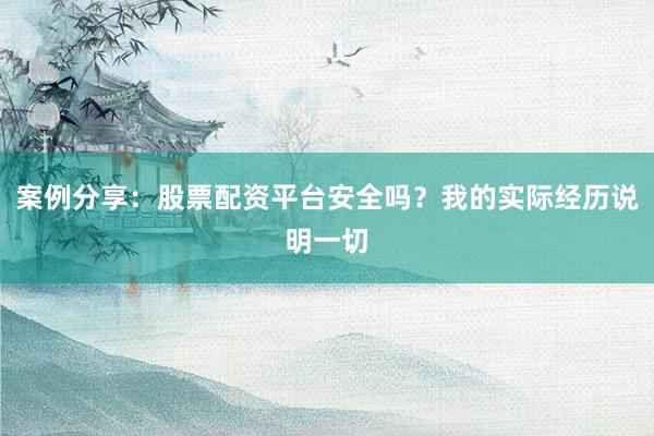 案例分享：股票配资平台安全吗？我的实际经历说明一切