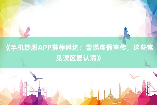 《手机炒股APP推荐避坑：警惕虚假宣传，这些常见误区要认清》