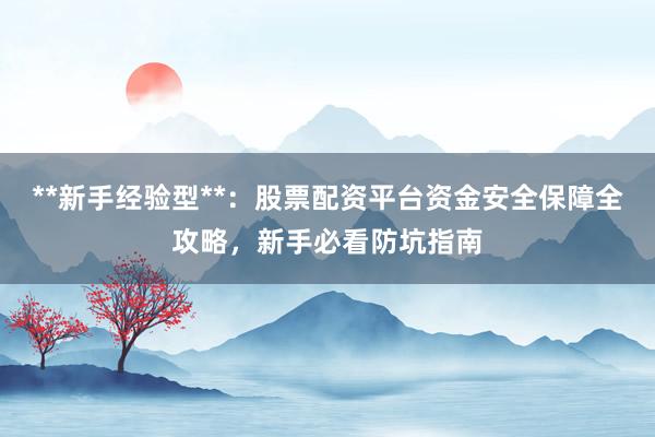 **新手经验型**：股票配资平台资金安全保障全攻略，新手必看防坑指南